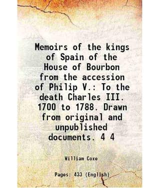 Memoirs Of The Kings Of Spain Of The House Of Bourbon From The Accession Of Philip V. To The Death Charles Iii. 1700 To Vol. 4..